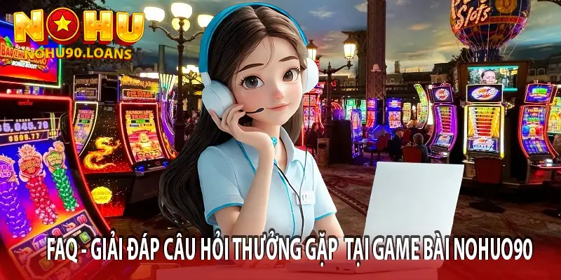 FAQ GIẢI ĐÁP CÂU HỎI THƯỜNG GẶP TẠI GAME BÀI NOHU90
